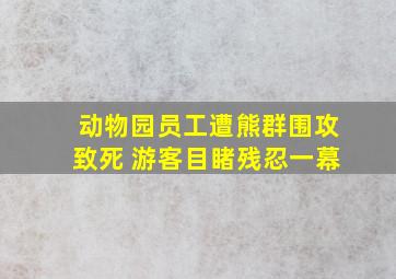 动物园员工遭熊群围攻致死 游客目睹残忍一幕